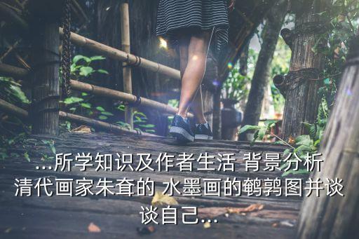 ...所學(xué)知識(shí)及作者生活 背景分析清代畫(huà)家朱耷的 水墨畫(huà)的鵪鶉圖并談?wù)勛约?..