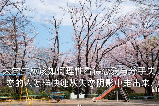 大學生應該如何理性看待戀愛與分手失戀的人怎樣快速從失戀陰影中走出來...
