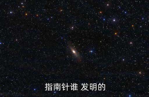 指南針是誰發(fā)明的,中國南北宋時(shí)期已經(jīng)開始使用指南針