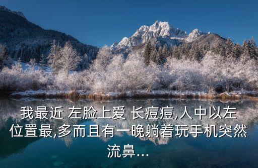 我最近 左臉上愛 長痘痘,人中以左位置最,多而且有一晚躺著玩手機(jī)突然流鼻...