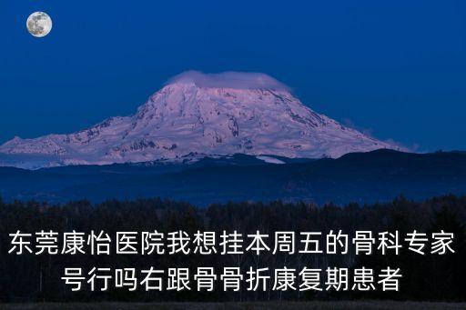東莞康怡醫(yī)院我想掛本周五的骨科專家號行嗎右跟骨骨折康復期患者