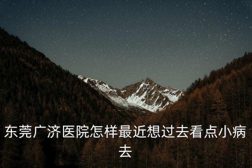 東莞廣濟(jì)醫(yī)院坑人錢嗎，東莞虎門廣濟(jì)醫(yī)院怎么樣我不想跑的太遠(yuǎn)看病人辛苦但是