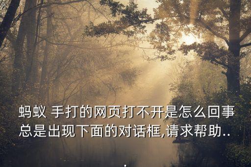  螞蟻 手打的網(wǎng)頁打不開是怎么回事總是出現(xiàn)下面的對(duì)話框,請(qǐng)求幫助...