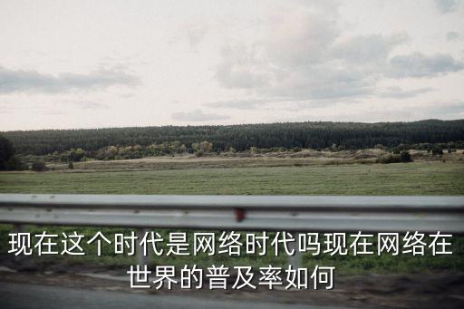 現在這個時代是網絡時代嗎現在網絡在世界的普及率如何