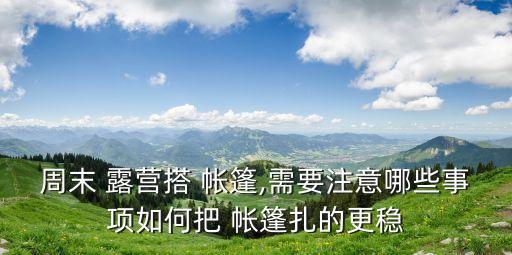 周末 露營(yíng)搭 帳篷,需要注意哪些事項(xiàng)如何把 帳篷扎的更穩(wěn)