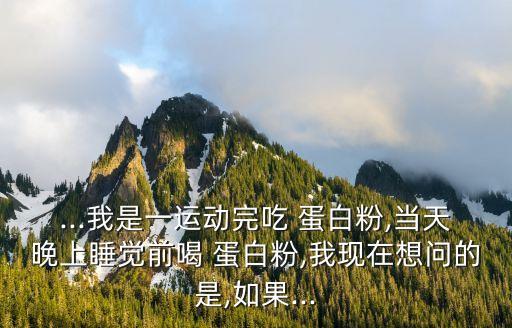 ...我是一運動完吃 蛋白粉,當天晚上睡覺前喝 蛋白粉,我現在想問的是,如果...