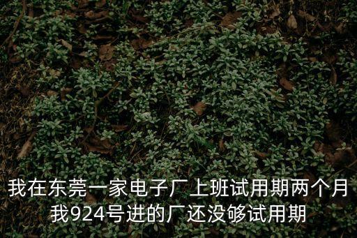 我在東莞一家電子廠上班試用期兩個月我924號進的廠還沒夠試用期