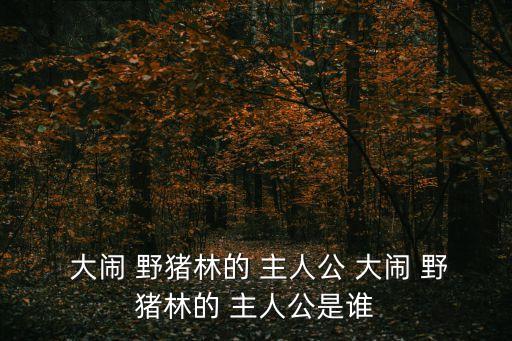  大鬧 野豬林的 主人公 大鬧 野豬林的 主人公是誰