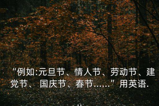 “例如:元旦節、情人節、勞動節、建黨節、 國慶節、春節……”用英語...