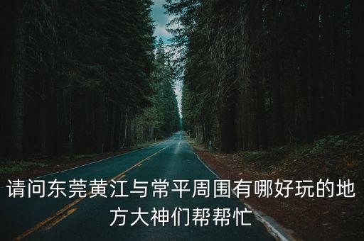 請問東莞黃江與常平周圍有哪好玩的地方大神們幫幫忙