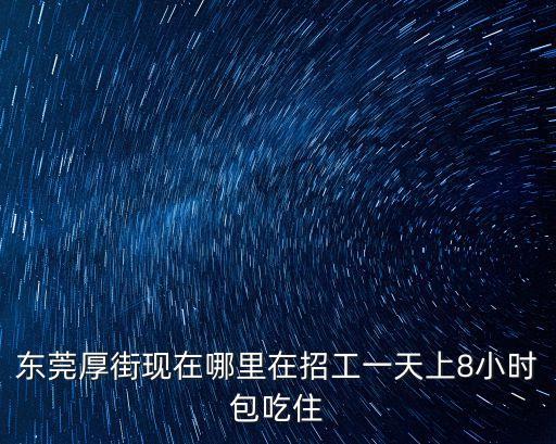 東莞厚街現(xiàn)在哪里在招工一天上8小時(shí)包吃住