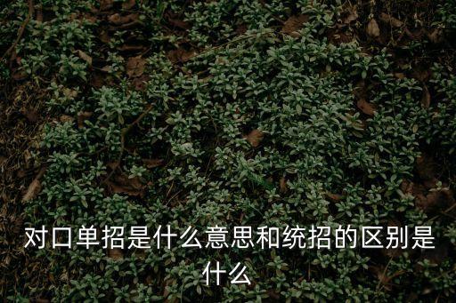  對口單招是什么意思和統招的區別是什么