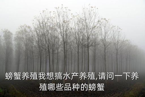 螃蟹養(yǎng)殖我想搞水產(chǎn)養(yǎng)殖,請問一下養(yǎng)殖哪些品種的螃蟹