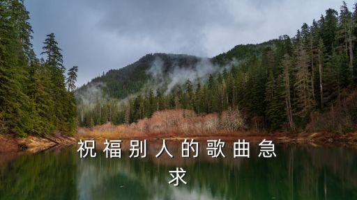  祝 福 別 人 的 歌 曲 急 求