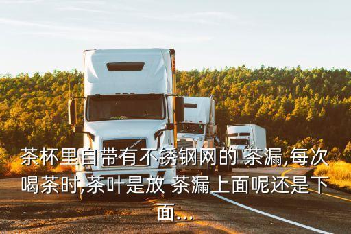 茶杯里自帶有不銹鋼網的 茶漏,每次喝茶時,茶葉是放 茶漏上面呢還是下面...