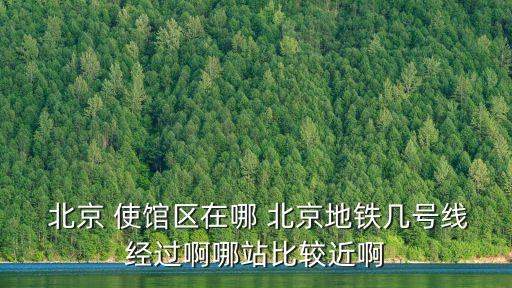  北京 使館區(qū)在哪 北京地鐵幾號線經(jīng)過啊哪站比較近啊