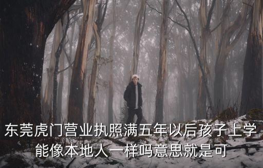 東莞虎門營業執照滿五年以后孩子上學能像本地人一樣嗎意思就是可