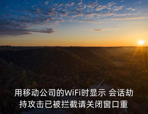 用移動公司的WiFi時顯示 會話劫持攻擊已被攔截請關(guān)閉窗口重
