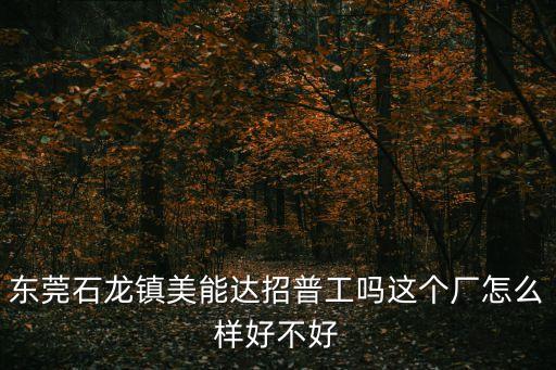 東莞石龍鎮美能達招普工嗎這個廠怎么樣好不好