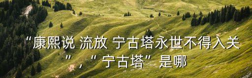 “康熙說 流放 寧古塔永世不得入關”,“ 寧古塔”是哪