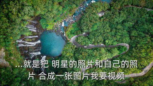 ...就是把 明星的照片和自己的照片 合成一張圖片我要視頻