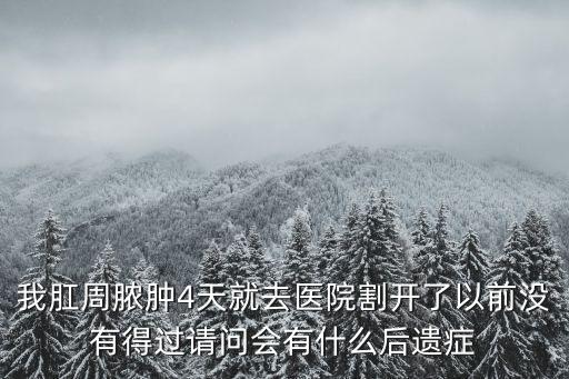 我肛周膿腫4天就去醫院割開了以前沒有得過請問會有什么后遺癥