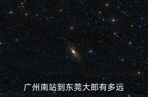 廣州南站到東莞多遠，廣州南站到東莞大郎有多遠