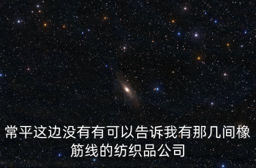 常平這邊沒有有可以告訴我有那幾間橡筋線的紡織品公司