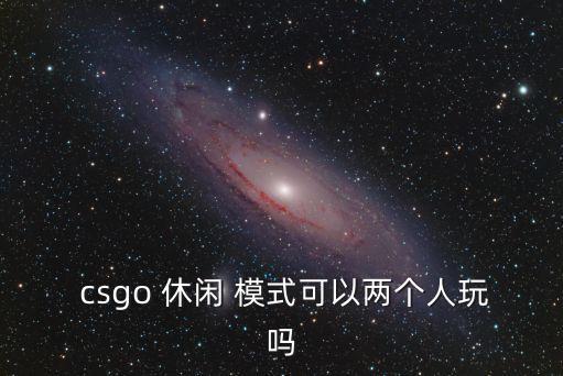  csgo 休閑 模式可以兩個人玩嗎
