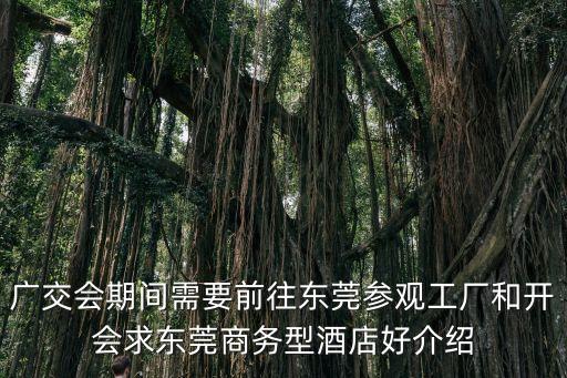 廣交會(huì)期間需要前往東莞參觀工廠和開會(huì)求東莞商務(wù)型酒店好介紹