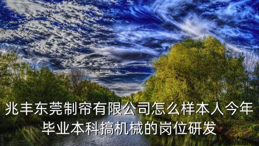兆豐東莞制簾有限公司怎么樣本人今年畢業(yè)本科搞機(jī)械的崗位研發(fā)