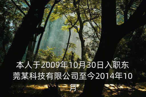 本人于2009年10月30日入職東莞某科技有限公司至今2014年10月