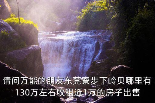 東莞市寮步鎮(zhèn)在售樓盤，請問萬能的朋友東莞寮步下嶺貝哪里有130萬左右收租近1萬的房子出售