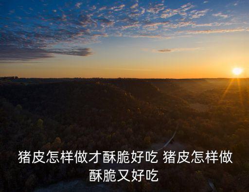  豬皮怎樣做才酥脆好吃 豬皮怎樣做酥脆又好吃
