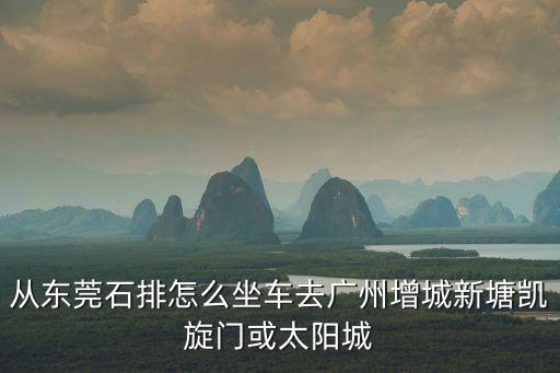 從東莞石排怎么坐車去廣州增城新塘凱旋門或太陽城