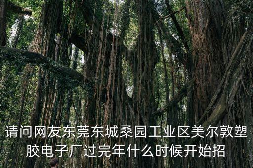 東莞美爾墩的工資，請問網友東莞東城桑園工業區美爾敦塑膠電子廠過完年什么時候開始招