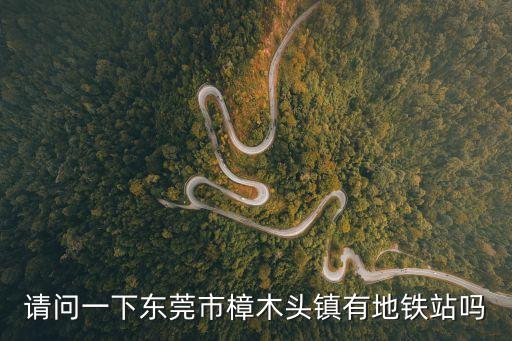 請問一下東莞市樟木頭鎮有地鐵站嗎