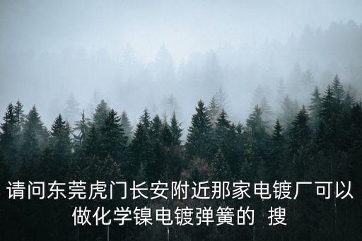請問東莞虎門長安附近那家電鍍廠可以做化學鎳電鍍彈簧的  搜