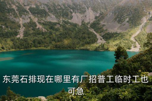 東莞石排現在哪里有廠招普工臨時工也可急
