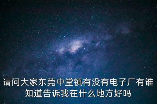 請問大家東莞中堂鎮有沒有電子廠有誰知道告訴我在什么地方好嗎