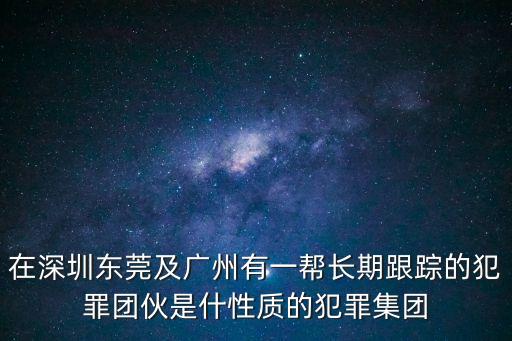 在深圳東莞及廣州有一幫長期跟蹤的犯罪團(tuán)伙是什性質(zhì)的犯罪集團(tuán)