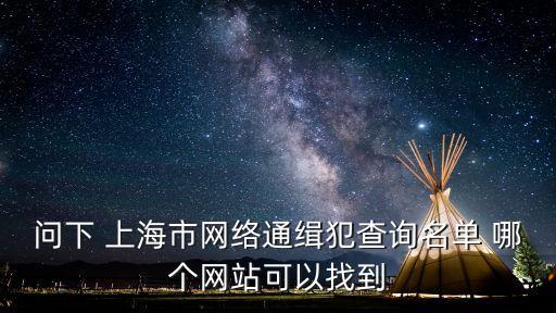 問(wèn)下 上海市網(wǎng)絡(luò)通緝犯查詢名單 哪個(gè)網(wǎng)站可以找到