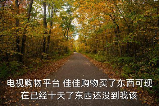 電視購物平臺 佳佳購物買了東西可現在已經十天了東西還沒到我該
