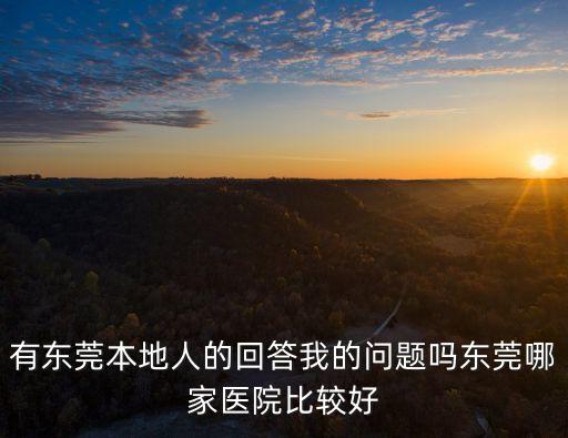 有東莞本地人的回答我的問題嗎東莞哪家醫(yī)院比較好