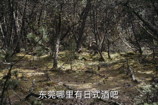 東莞哪里日式酒吧多，請問一下在東莞日本客人比較多的日本料理店在哪里謝謝