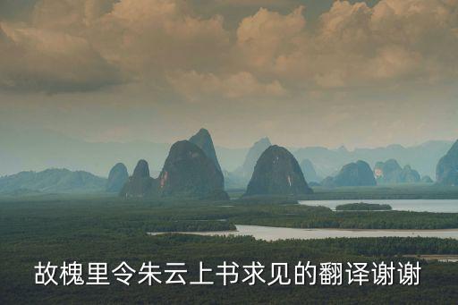 故槐里令朱云上書求見的翻譯謝謝