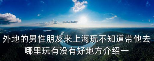 外地的男性朋友來上海玩不知道帶他去哪里玩有沒有好地方介紹一