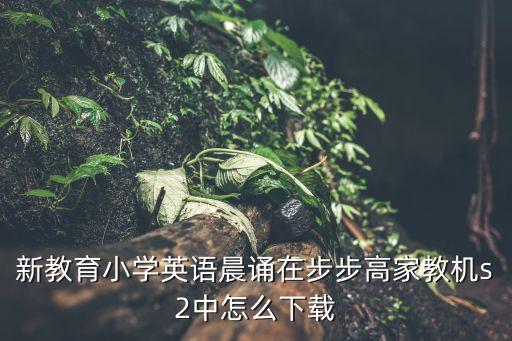 新教育小學英語晨誦在步步高家教機s2中怎么下載