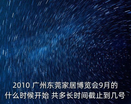 2010 廣州東莞家居博覽會9月的什么時(shí)候開始 共多長時(shí)間截止到幾號
