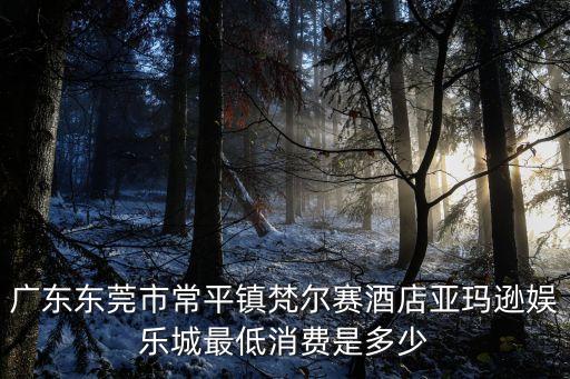 東莞亞馬遜夜總會，廣東東莞市常平鎮梵爾賽酒店亞瑪遜娛樂城最低消費是多少